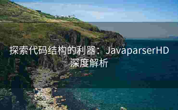 探索代码结构的利器：JavaparserHD深度解析