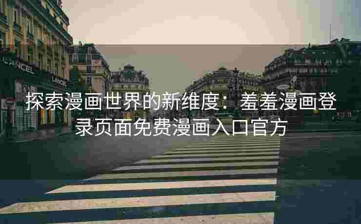 探索漫画世界的新维度：羞羞漫画登录页面免费漫画入口官方