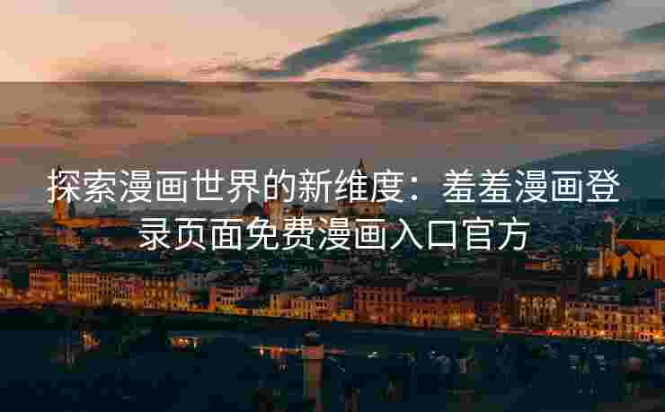 探索漫画世界的新维度：羞羞漫画登录页面免费漫画入口官方