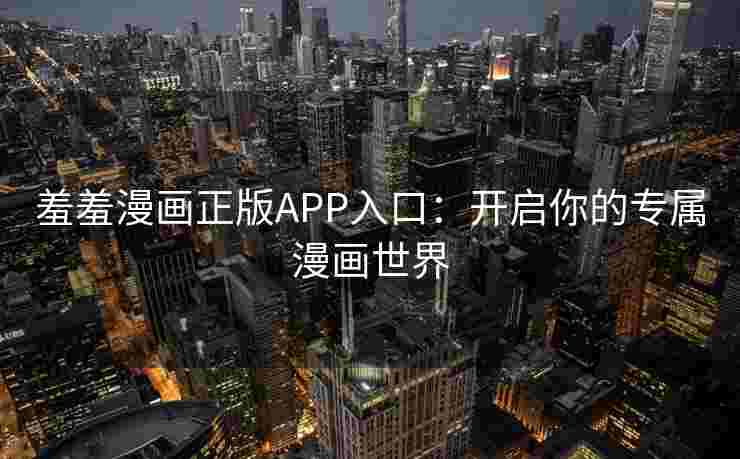 羞羞漫画正版APP入口：开启你的专属漫画世界