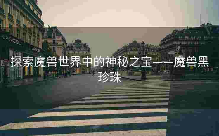 探索魔兽世界中的神秘之宝——魔兽黑珍珠