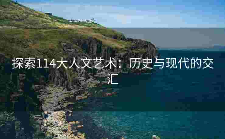 探索114大人文艺术：历史与现代的交汇
