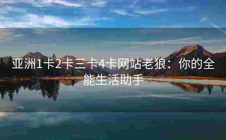 亚洲1卡2卡三卡4卡网站老狼：你的全能生活助手