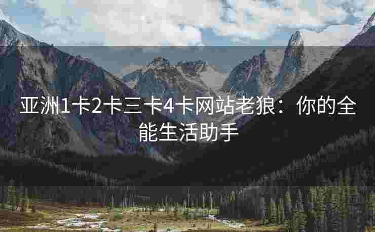 亚洲1卡2卡三卡4卡网站老狼：你的全能生活助手