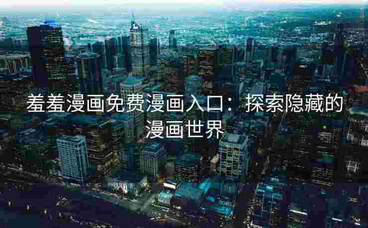 羞羞漫画免费漫画入口：探索隐藏的漫画世界