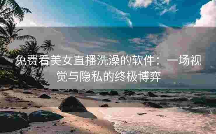 免费看美女直播洗澡的软件：一场视觉与隐私的终极博弈