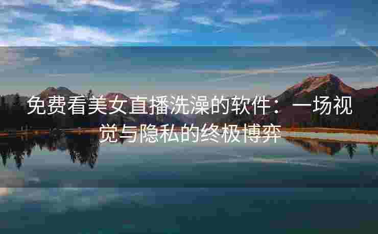 免费看美女直播洗澡的软件：一场视觉与隐私的终极博弈