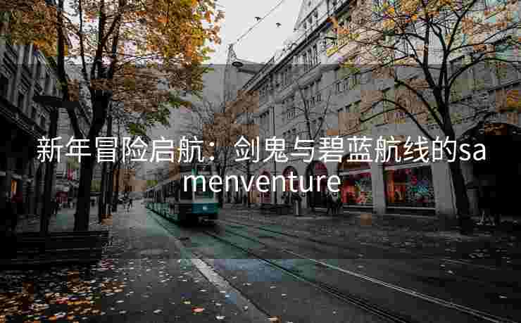 新年冒险启航：剑鬼与碧蓝航线的samenventure