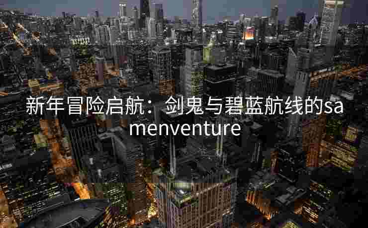 新年冒险启航：剑鬼与碧蓝航线的samenventure