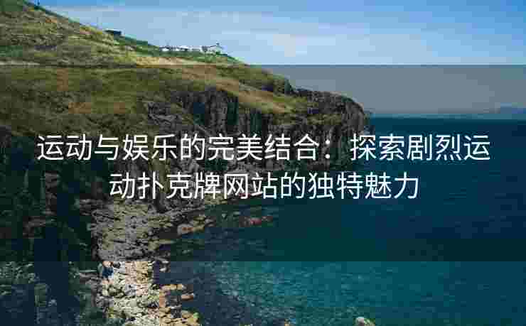 运动与娱乐的完美结合：探索剧烈运动扑克牌网站的独特魅力