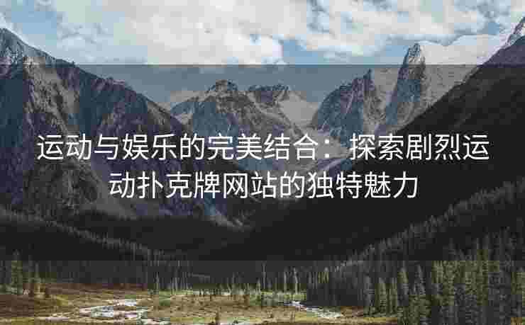 运动与娱乐的完美结合：探索剧烈运动扑克牌网站的独特魅力