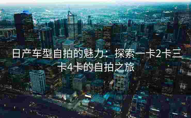 日产车型自拍的魅力：探索一卡2卡三卡4卡的自拍之旅