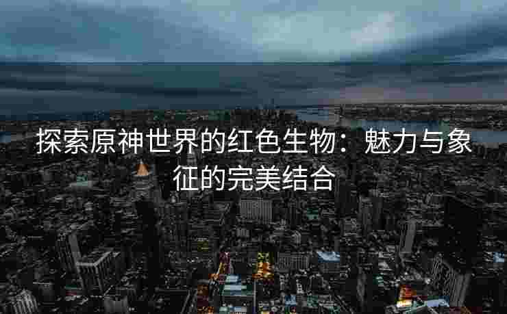 探索原神世界的红色生物：魅力与象征的完美结合