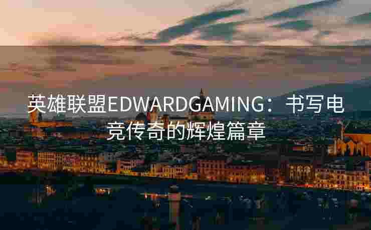 英雄联盟EDWARDGAMING：书写电竞传奇的辉煌篇章
