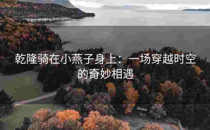 乾隆骑在小燕子身上：一场穿越时空的奇妙相遇