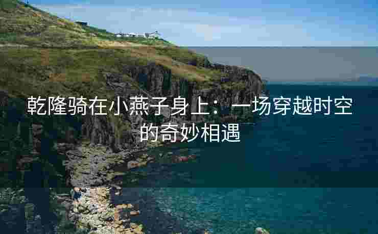 乾隆骑在小燕子身上：一场穿越时空的奇妙相遇