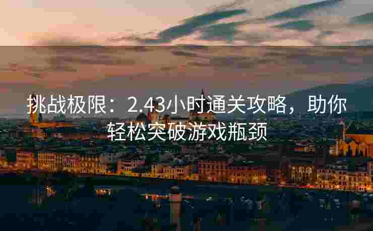 挑战极限：2.43小时通关攻略，助你轻松突破游戏瓶颈