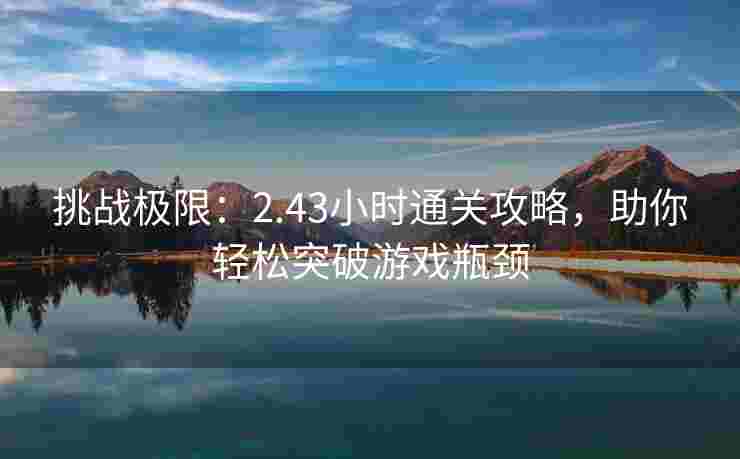 挑战极限：2.43小时通关攻略，助你轻松突破游戏瓶颈