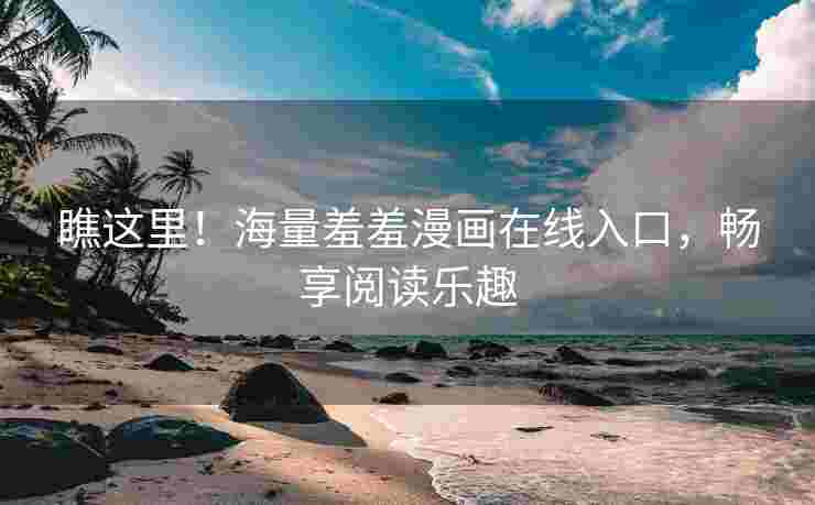 瞧这里！海量羞羞漫画在线入口，畅享阅读乐趣