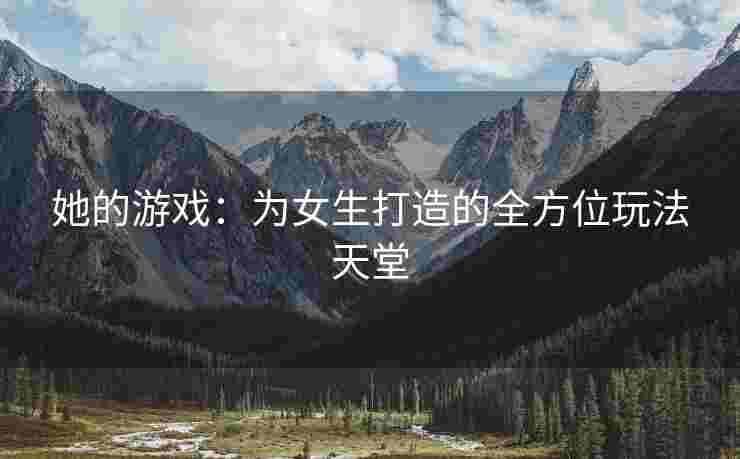 她的游戏：为女生打造的全方位玩法天堂