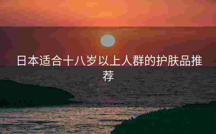 日本适合十八岁以上人群的护肤品推荐
