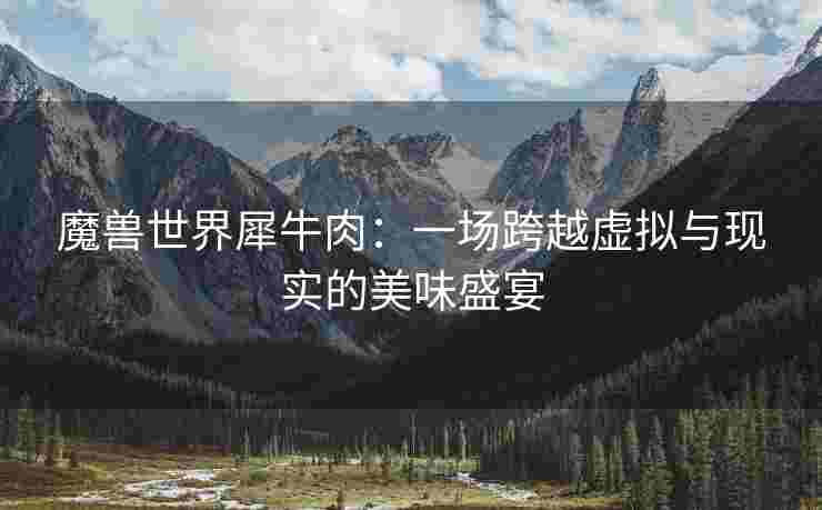 魔兽世界犀牛肉：一场跨越虚拟与现实的美味盛宴