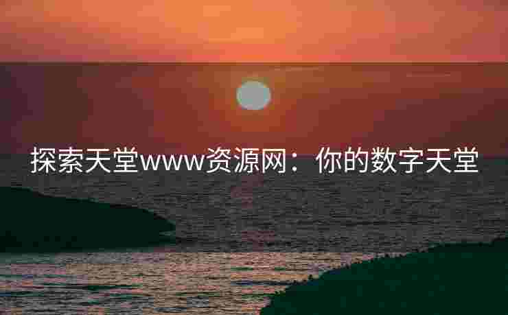 探索天堂www资源网：你的数字天堂
