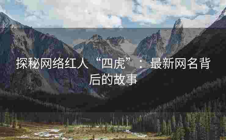 探秘网络红人“四虎”：最新网名背后的故事