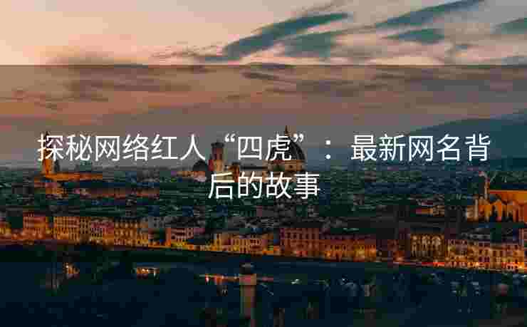 探秘网络红人“四虎”：最新网名背后的故事
