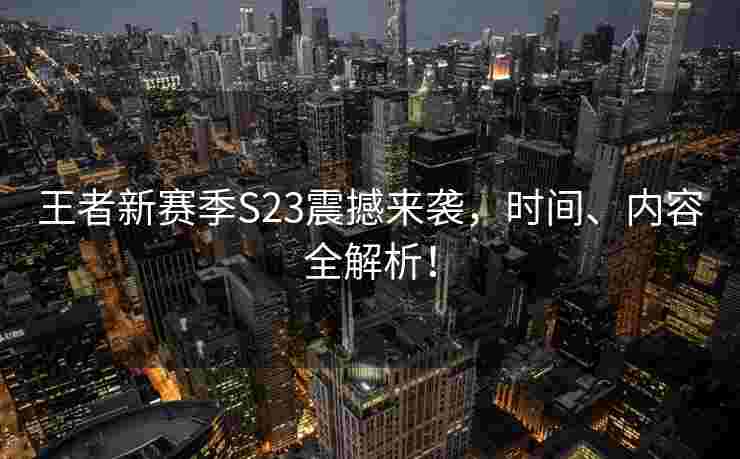 王者新赛季S23震撼来袭，时间、内容全解析！