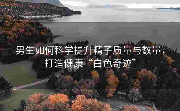男生如何科学提升精子质量与数量，打造健康“白色奇迹”