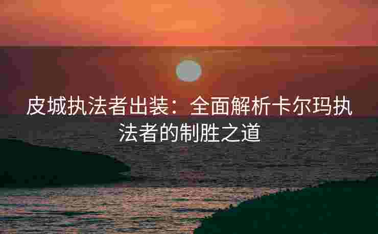 皮城执法者出装：全面解析卡尔玛执法者的制胜之道