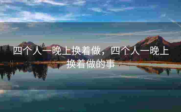 四个人一晚上换着做，四个人一晚上换着做的事