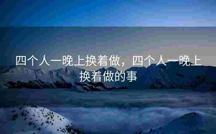 四个人一晚上换着做，四个人一晚上换着做的事