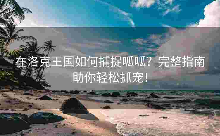 在洛克王国如何捕捉呱呱？完整指南助你轻松抓宠！