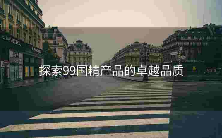 探索99国精产品的卓越品质