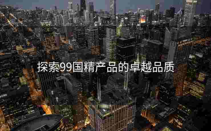 探索99国精产品的卓越品质