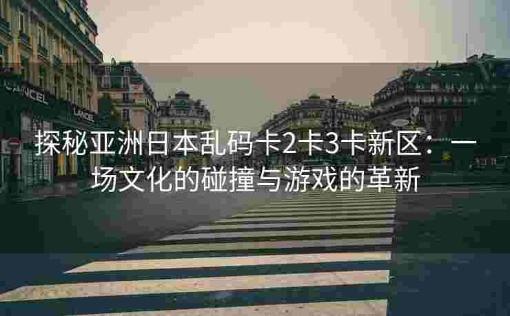 探秘亚洲日本乱码卡2卡3卡新区：一场文化的碰撞与游戏的革新