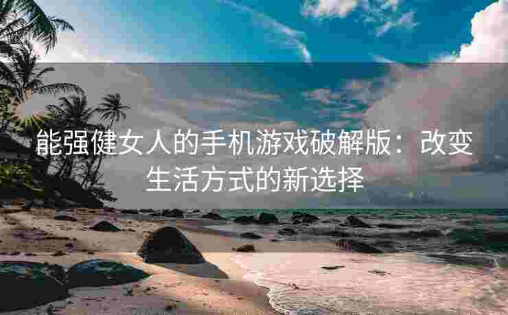 能强健女人的手机游戏破解版：改变生活方式的新选择