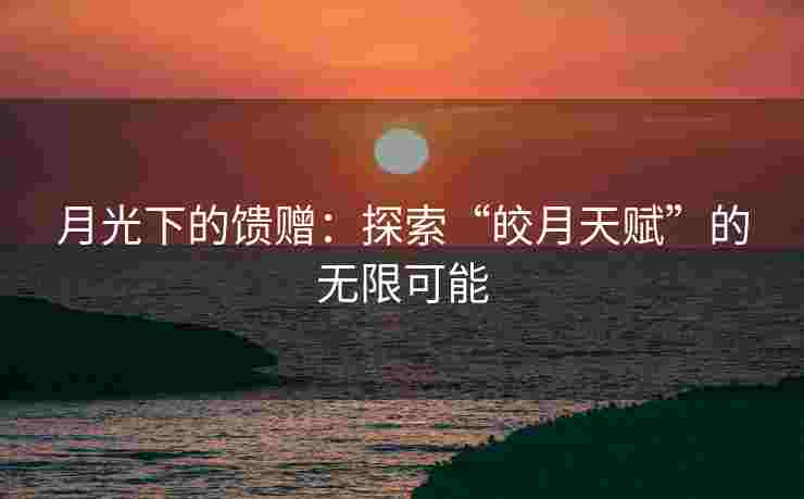 月光下的馈赠：探索“皎月天赋”的无限可能