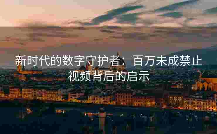 新时代的数字守护者：百万未成禁止视频背后的启示