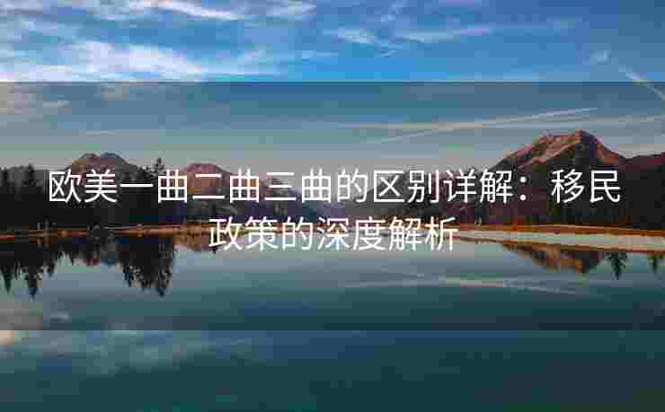 欧美一曲二曲三曲的区别详解：移民政策的深度解析