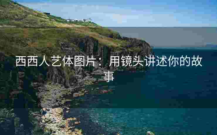 西西人艺体图片：用镜头讲述你的故事