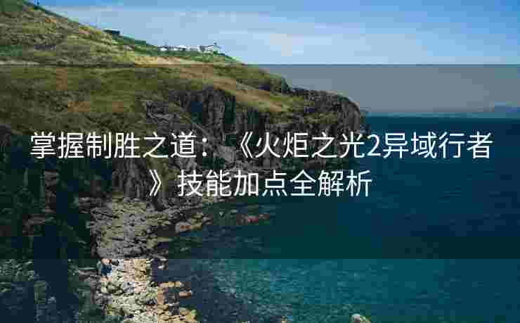 掌握制胜之道：《火炬之光2异域行者》技能加点全解析