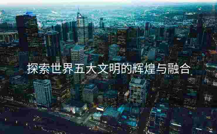 探索世界五大文明的辉煌与融合