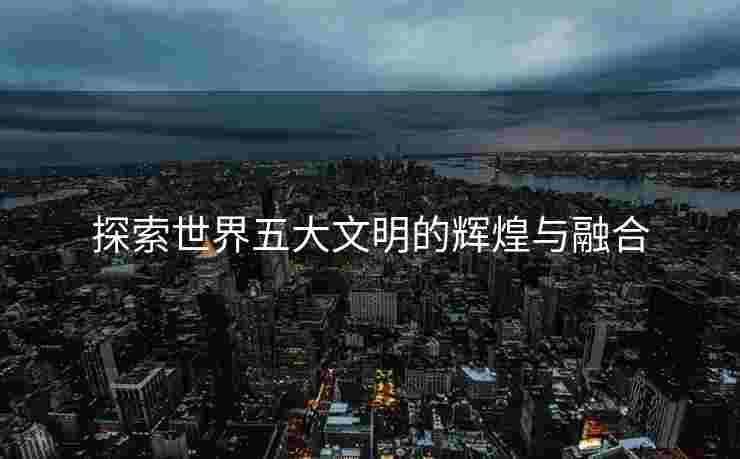 探索世界五大文明的辉煌与融合