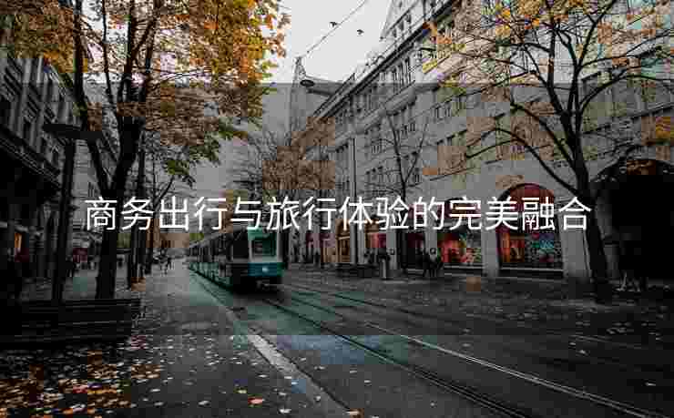 商务出行与旅行体验的完美融合