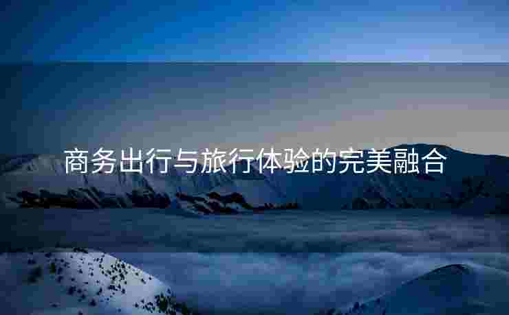 商务出行与旅行体验的完美融合