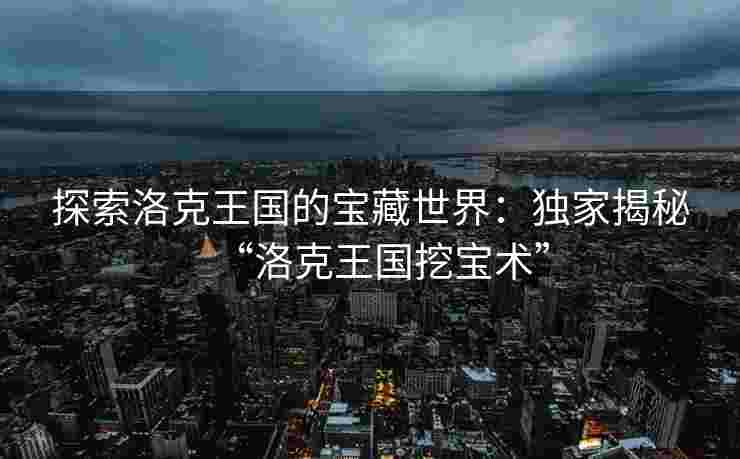 探索洛克王国的宝藏世界：独家揭秘“洛克王国挖宝术”
