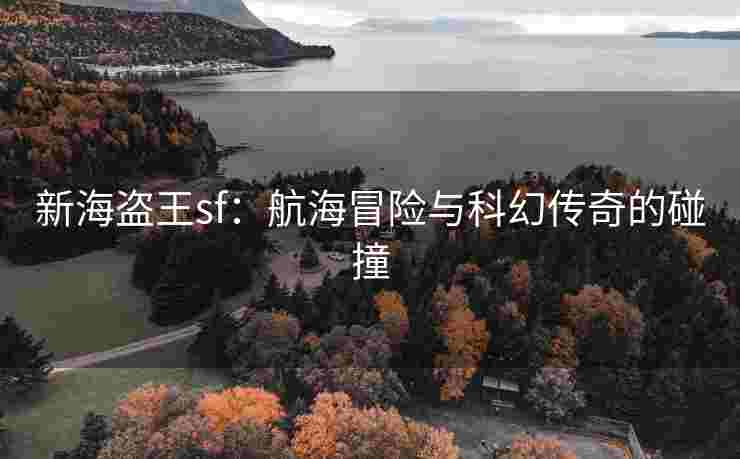 新海盗王sf：航海冒险与科幻传奇的碰撞